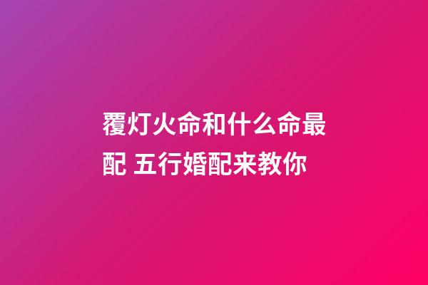 覆灯火命和什么命最配 五行婚配来教你